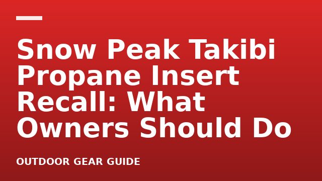 Snow Peak Takibi Propane Insert Recall: What Owners Should Do